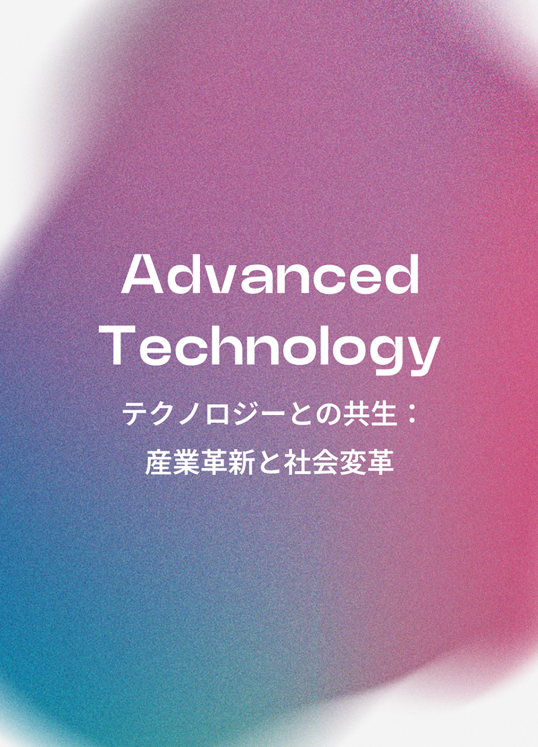 Advanced Technology テクノロジーとの共生： 産業革新と社会変革
